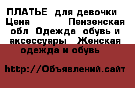 ПЛАТЬЕ  для девочки › Цена ­ 1 600 - Пензенская обл. Одежда, обувь и аксессуары » Женская одежда и обувь   